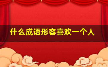 什么成语形容喜欢一个人