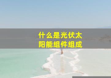 什么是光伏太阳能组件组成