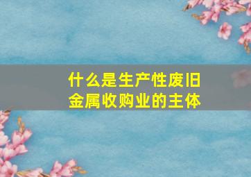 什么是生产性废旧金属收购业的主体