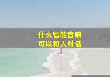 什么智能音响可以和人对话