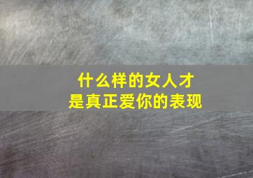 什么样的女人才是真正爱你的表现