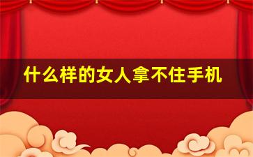 什么样的女人拿不住手机