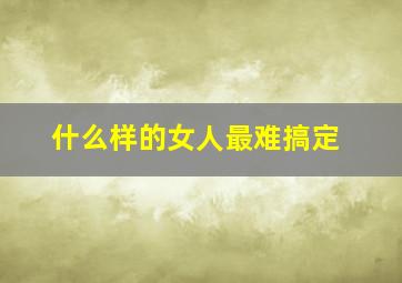 什么样的女人最难搞定