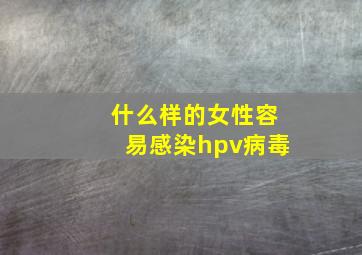 什么样的女性容易感染hpv病毒