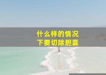 什么样的情况下要切除胆囊