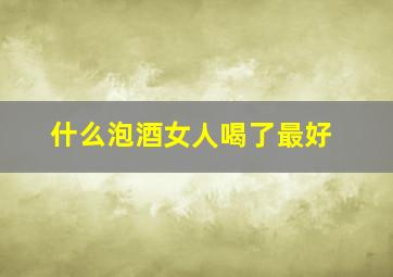 什么泡酒女人喝了最好