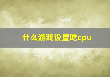 什么游戏设置吃cpu