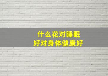 什么花对睡眠好对身体健康好