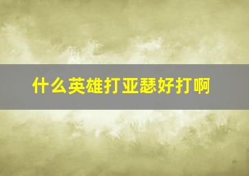 什么英雄打亚瑟好打啊