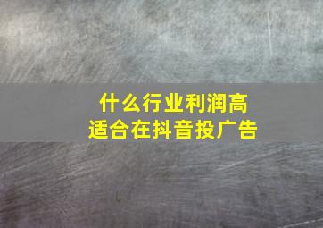 什么行业利润高适合在抖音投广告