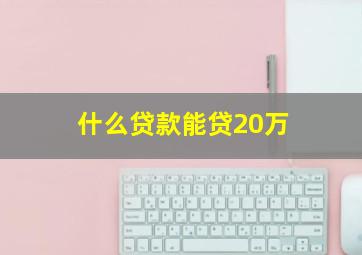 什么贷款能贷20万