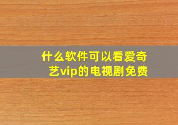 什么软件可以看爱奇艺vip的电视剧免费