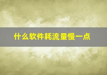 什么软件耗流量慢一点