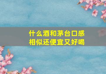 什么酒和茅台口感相似还便宜又好喝