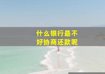 什么银行最不好协商还款呢