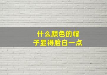 什么颜色的帽子显得脸白一点