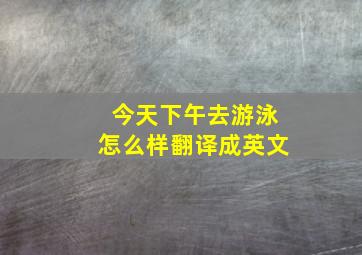 今天下午去游泳怎么样翻译成英文