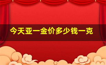 今天亚一金价多少钱一克