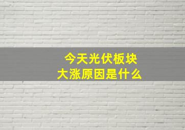 今天光伏板块大涨原因是什么