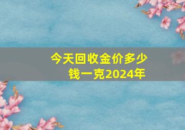 今天回收金价多少钱一克2024年