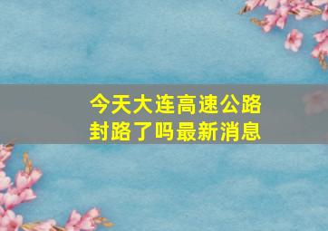 今天大连高速公路封路了吗最新消息