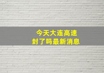 今天大连高速封了吗最新消息