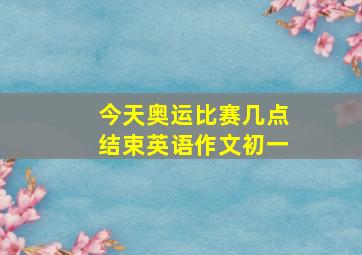 今天奥运比赛几点结束英语作文初一