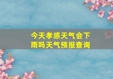 今天孝感天气会下雨吗天气预报查询