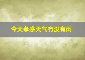 今天孝感天气冇没有雨