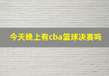 今天晚上有cba篮球决赛吗