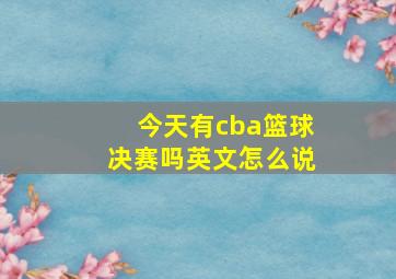 今天有cba篮球决赛吗英文怎么说