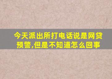 今天派出所打电话说是网贷预警,但是不知道怎么回事