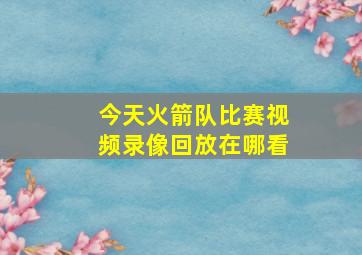 今天火箭队比赛视频录像回放在哪看