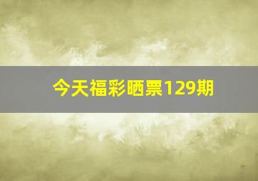 今天福彩晒票129期