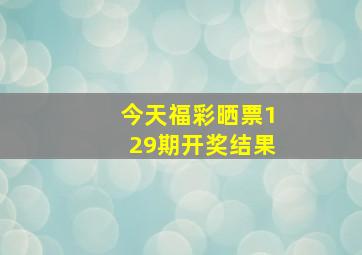 今天福彩晒票129期开奖结果