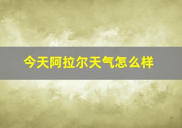 今天阿拉尔天气怎么样