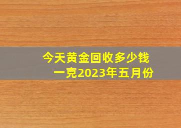 今天黄金回收多少钱一克2023年五月份