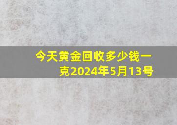 今天黄金回收多少钱一克2024年5月13号