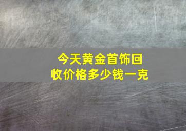 今天黄金首饰回收价格多少钱一克