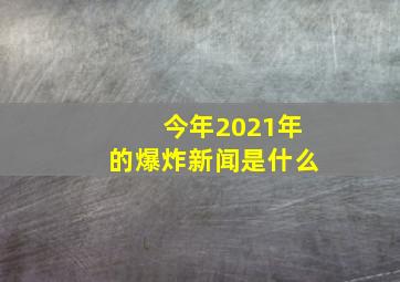 今年2021年的爆炸新闻是什么