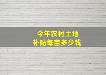 今年农村土地补贴每亩多少钱