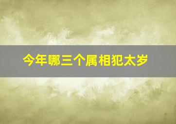 今年哪三个属相犯太岁