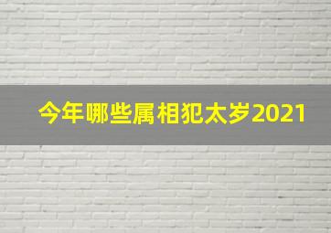 今年哪些属相犯太岁2021