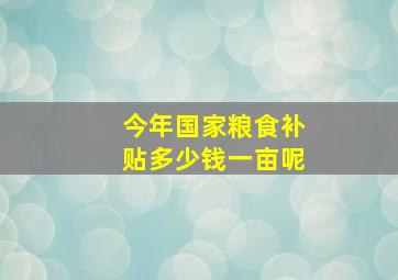 今年国家粮食补贴多少钱一亩呢