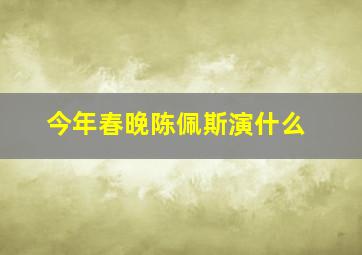 今年春晚陈佩斯演什么