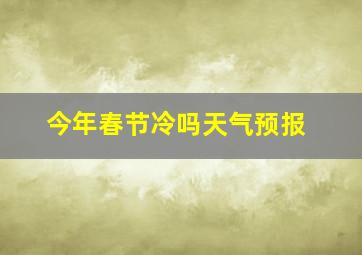 今年春节冷吗天气预报