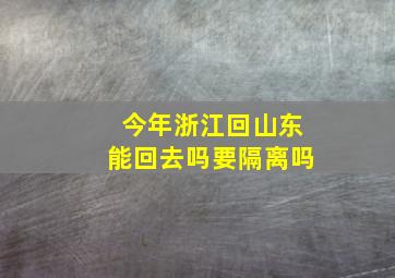 今年浙江回山东能回去吗要隔离吗