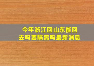 今年浙江回山东能回去吗要隔离吗最新消息