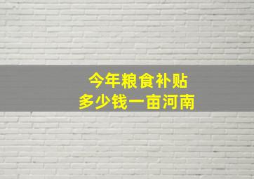 今年粮食补贴多少钱一亩河南