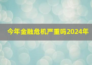 今年金融危机严重吗2024年